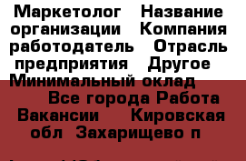 Маркетолог › Название организации ­ Компания-работодатель › Отрасль предприятия ­ Другое › Минимальный оклад ­ 27 000 - Все города Работа » Вакансии   . Кировская обл.,Захарищево п.